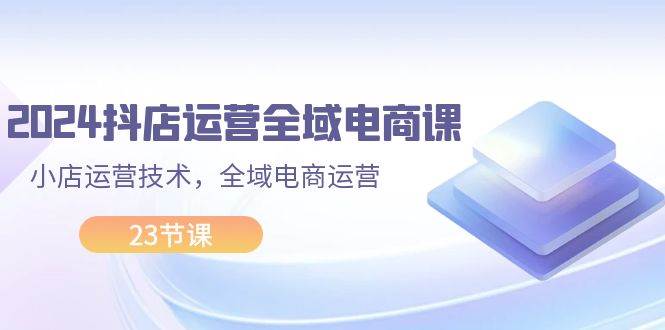 2024抖店運營-全域電商課，小店運營技術，全域電商運營（23節課）插圖