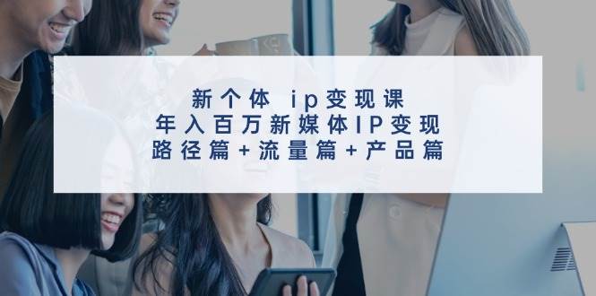 新個體 ip變現課，年入百萬新媒體IP變現，路徑篇+流量篇+產品篇插圖