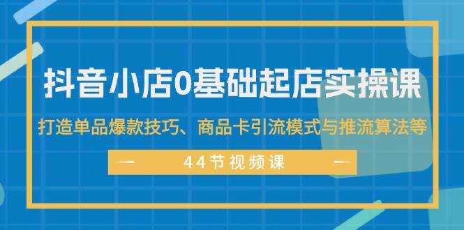 抖音小店0基礎起店實操課，打造單品爆款技巧、商品卡引流模式與推流算法等插圖