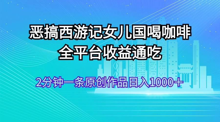 惡搞西游記女兒國喝咖啡 全平臺收益通吃 2分鐘一條原創作品日入1000＋插圖