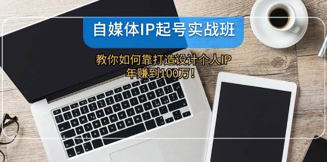 自媒體IP-起號實戰(zhàn)班：教你如何靠打造設計個人IP，年賺到100萬！