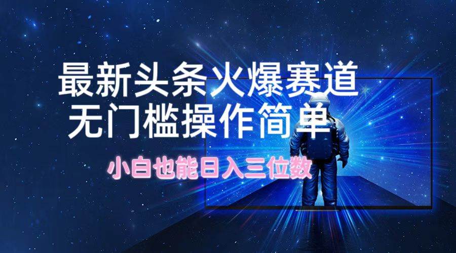 最新頭條火爆賽道，無門檻操作簡單，小白也能日入三位數(shù)