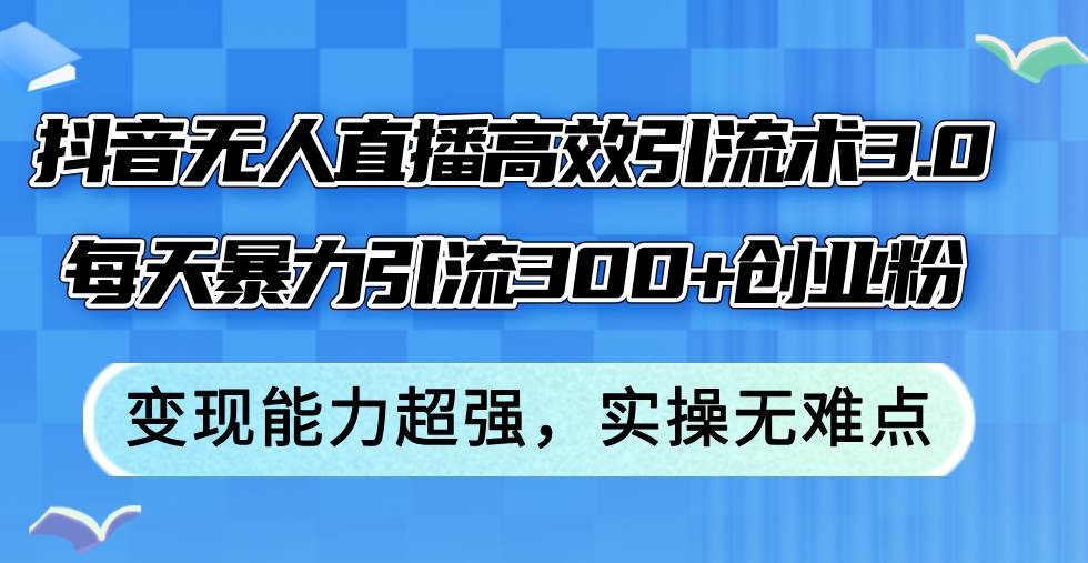 抖音無人直播高效引流術3.0，每天暴力引流300+創業粉，變現能力超強，…