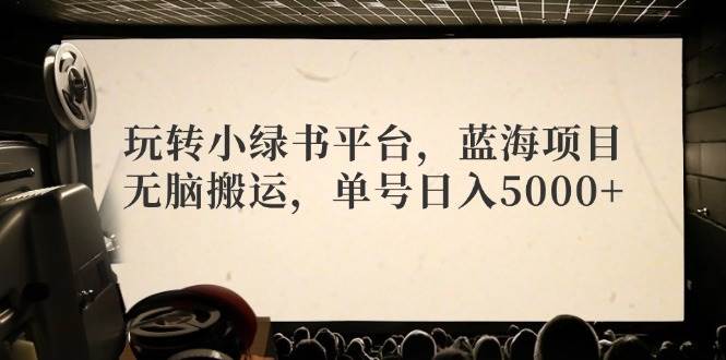 玩轉小綠書平臺，藍海項目，無腦搬運，單號日入5000+